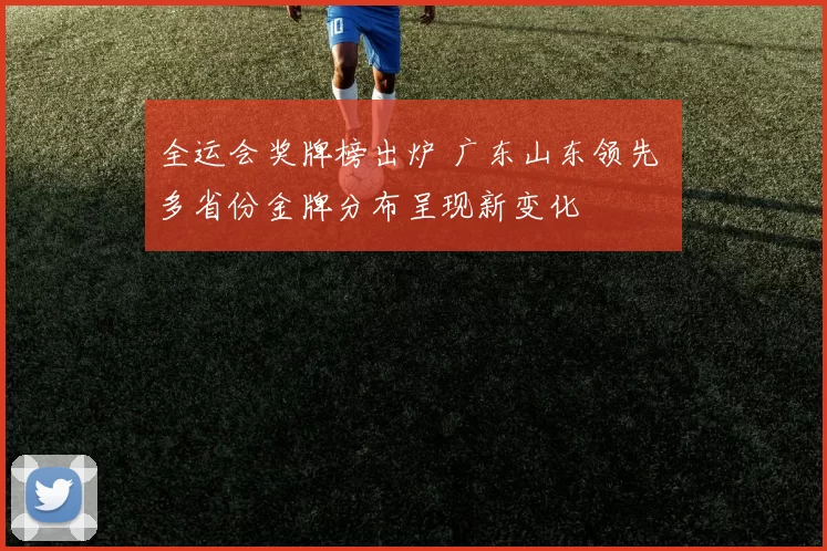 全运会奖牌榜出炉 广东山东领先 多省份金牌分布呈现新变化