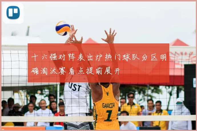 十六强对阵表出炉热门球队分区明确淘汰赛看点提前展开