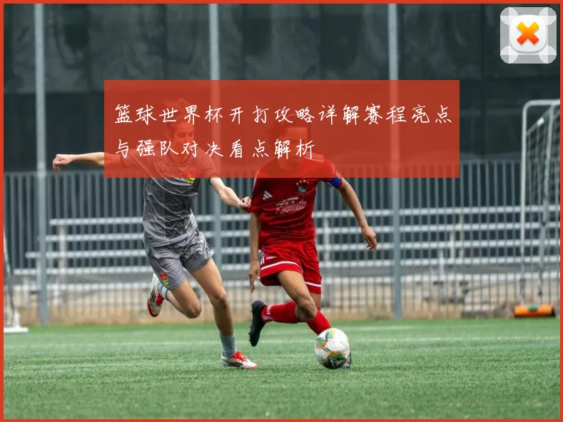 篮球世界杯开打攻略详解赛程亮点与强队对决看点解析