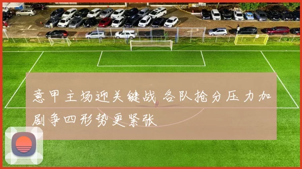 意甲主场迎关键战 各队抢分压力加剧争四形势更紧张
