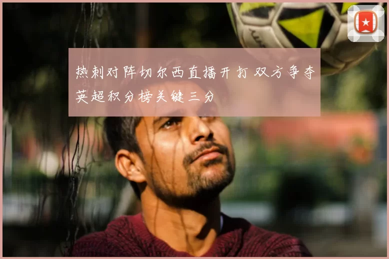 热刺对阵切尔西直播开打 双方争夺英超积分榜关键三分