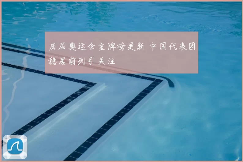 历届奥运会金牌榜更新 中国代表团稳居前列引关注