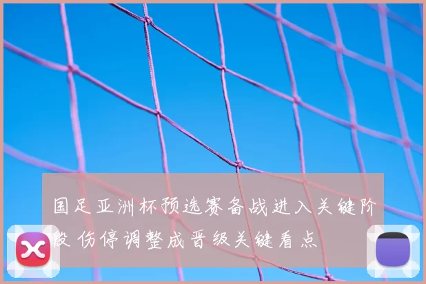 国足亚洲杯预选赛备战进入关键阶段 伤停调整成晋级关键看点
