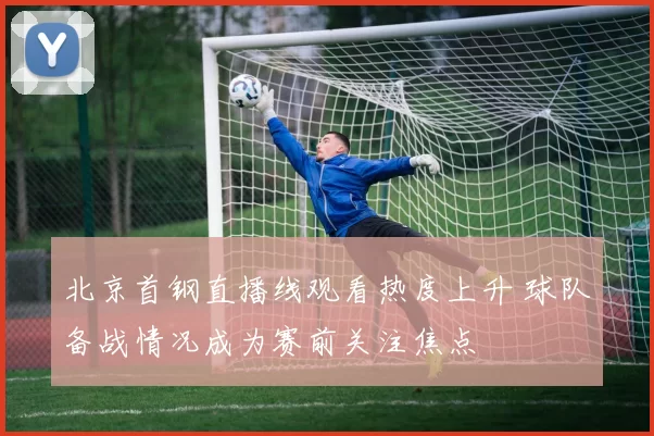 北京首钢直播线观看热度上升 球队备战情况成为赛前关注焦点