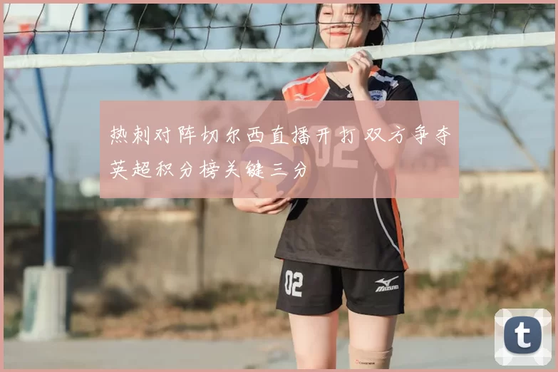 热刺对阵切尔西直播开打 双方争夺英超积分榜关键三分