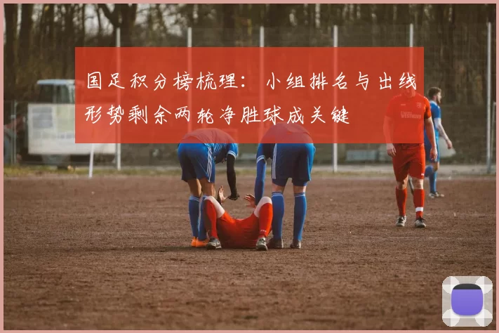 国足积分榜梳理：小组排名与出线形势剩余两轮净胜球成关键