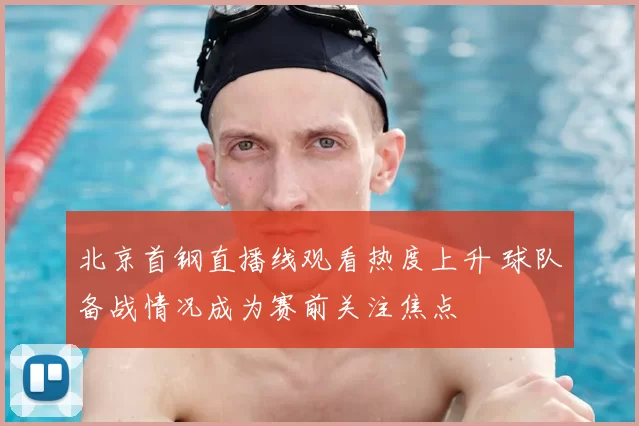 北京首钢直播线观看热度上升 球队备战情况成为赛前关注焦点