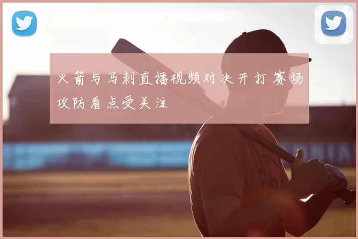 火箭与马刺直播视频对决开打 赛场攻防看点受关注