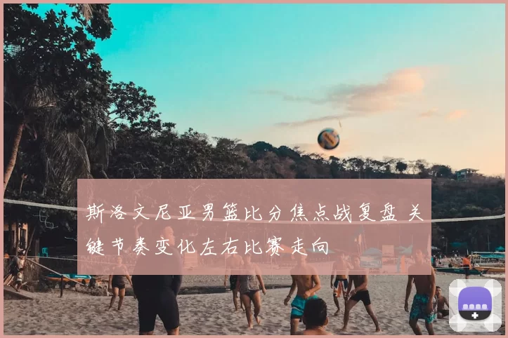 斯洛文尼亚男篮比分焦点战复盘 关键节奏变化左右比赛走向