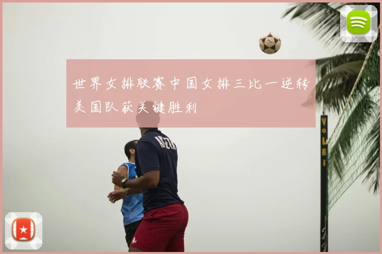 世界女排联赛中国女排三比一逆转美国队获关键胜利