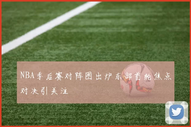 NBA季后赛对阵图出炉东部首轮焦点对决引关注